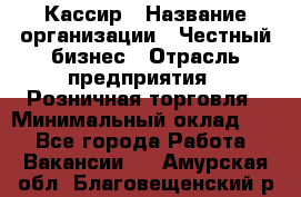 Кассир › Название организации ­ Честный бизнес › Отрасль предприятия ­ Розничная торговля › Минимальный оклад ­ 1 - Все города Работа » Вакансии   . Амурская обл.,Благовещенский р-н